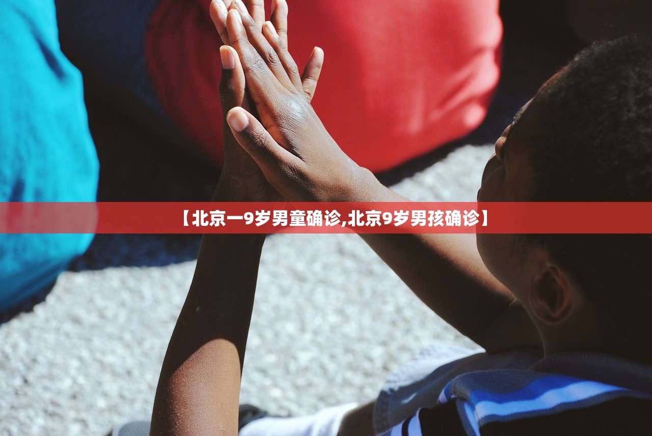 【北京一9岁男童确诊,北京9岁男孩确诊】 【北京一9岁男童确诊,北京9岁男孩确诊】