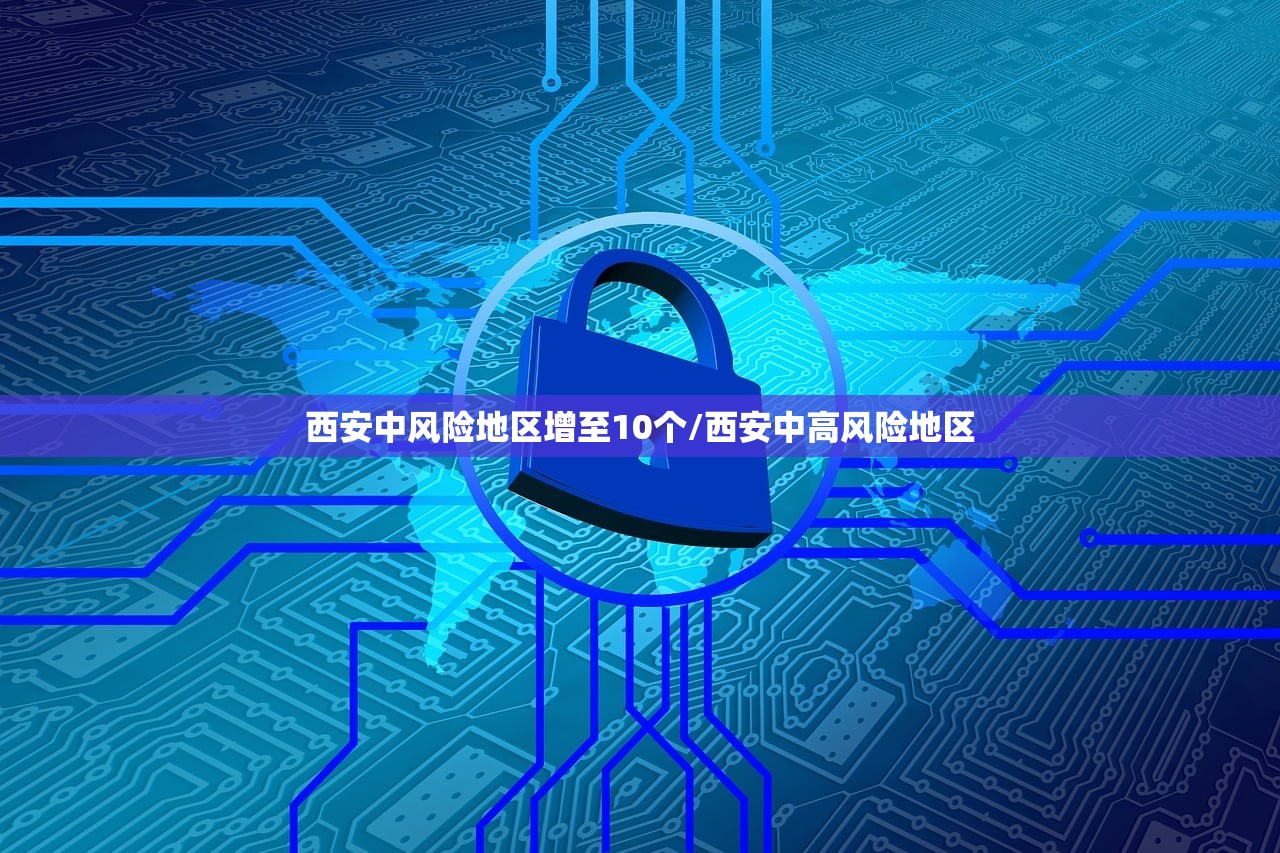 西安中风险地区增至10个/西安中高风险地区 西安中风险地区增至10个/西安中高风险地区
