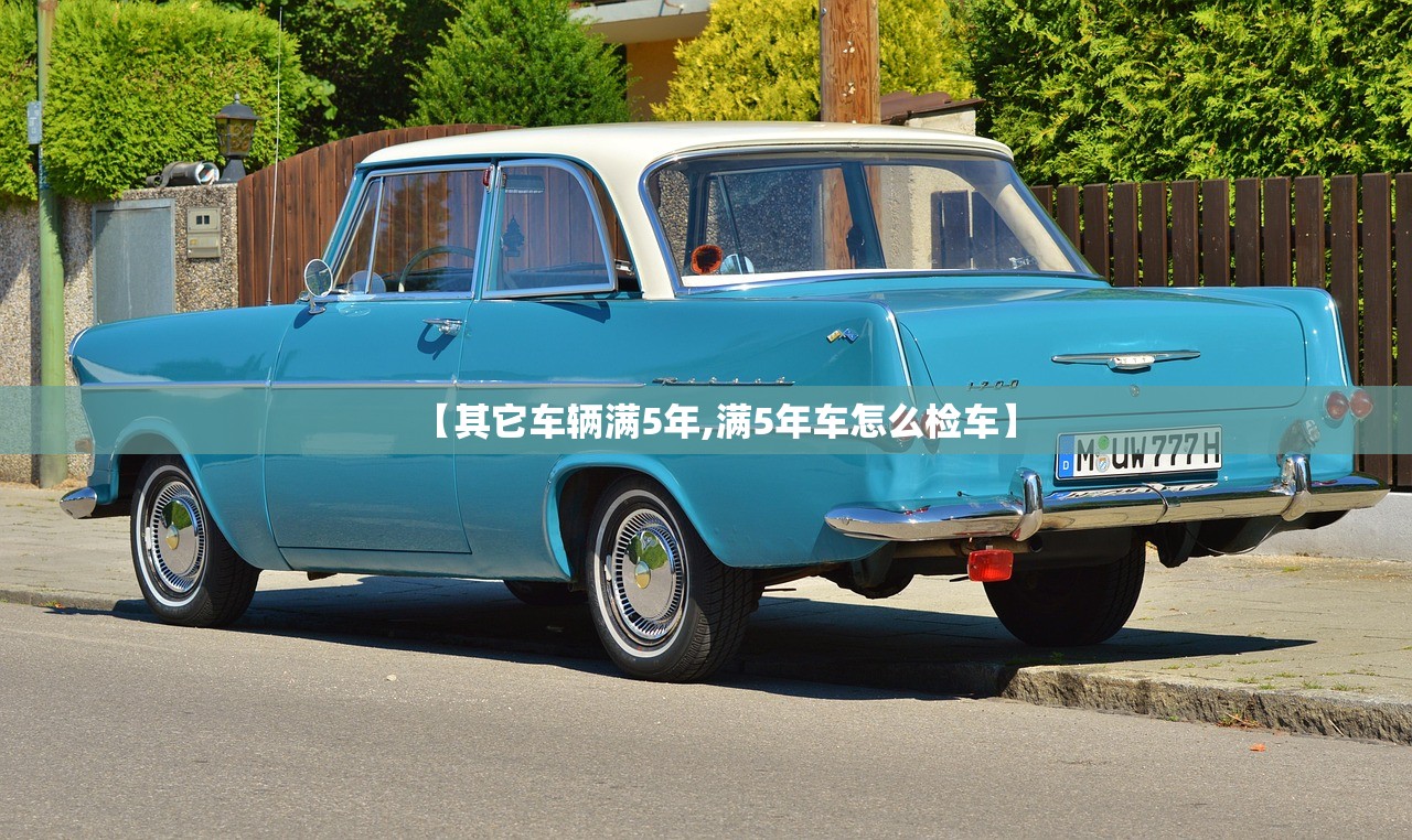 【其它车辆满5年,满5年车怎么检车】 【其它车辆满5年,满5年车怎么检车】