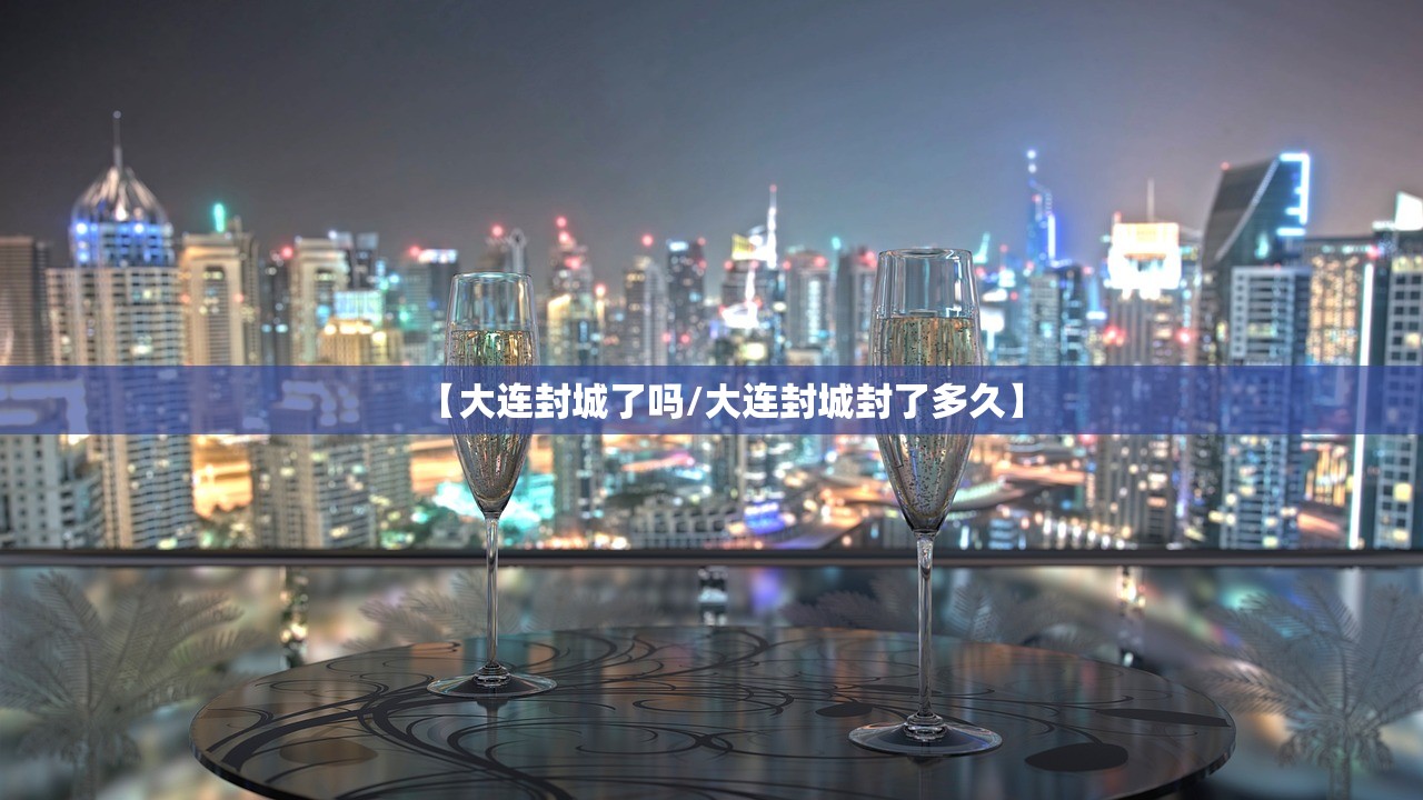 【大连封城了吗/大连封城封了多久】 【大连封城了吗/大连封城封了多久】