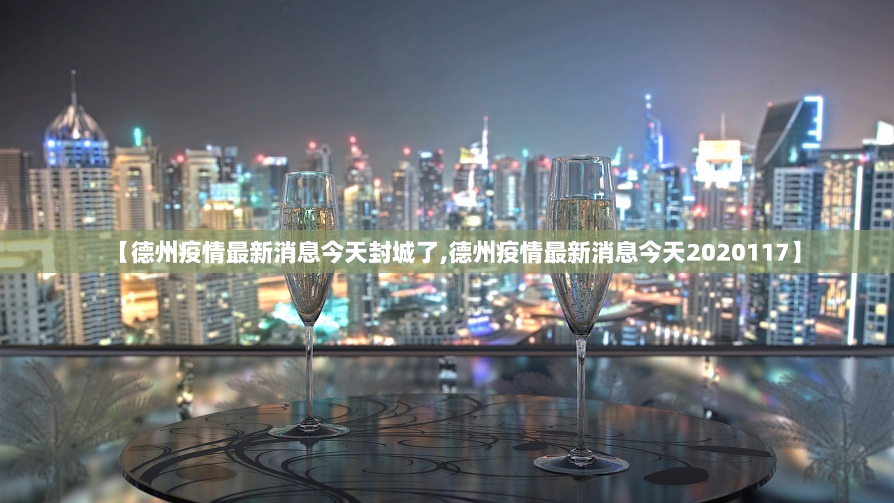 【德州疫情最新消息今天封城了,德州疫情最新消息今天2020117】 【德州疫情最新消息今天封城了,德州疫情最新消息今天2020117】