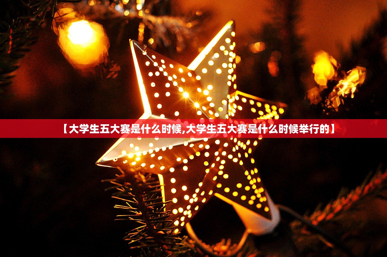 【大学生五大赛是什么时候,大学生五大赛是什么时候举行的】 【大学生五大赛是什么时候,大学生五大赛是什么时候举行的】