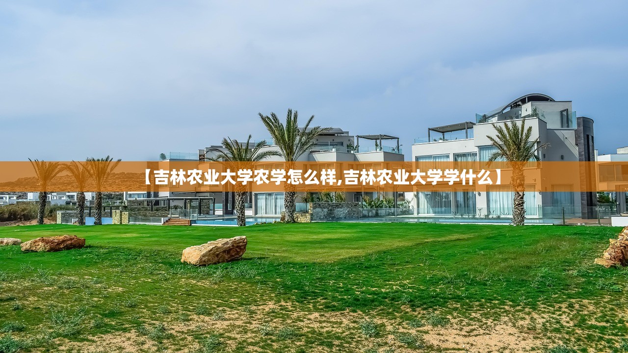 【吉林农业大学农学怎么样,吉林农业大学学什么】 【吉林农业大学农学怎么样,吉林农业大学学什么】