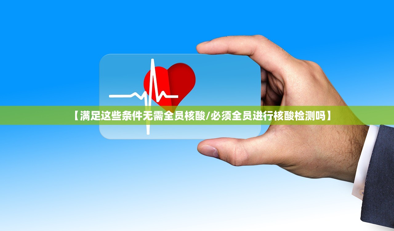 【满足这些条件无需全员核酸/必须全员进行核酸检测吗】 【满足这些条件无需全员核酸/必须全员进行核酸检测吗】