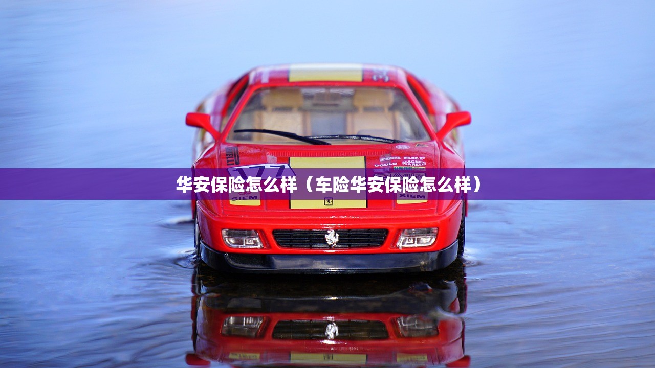 华安保险怎么样(车险华安保险怎么样) 华安保险怎么样(车险华安保险怎么样)