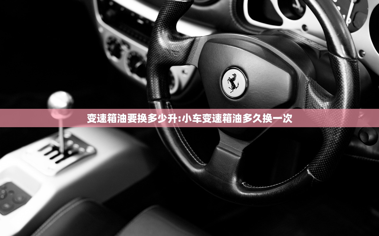 变速箱油要换多少升:小车变速箱油多久换一次 变速箱油要换多少升:小车变速箱油多久换一次