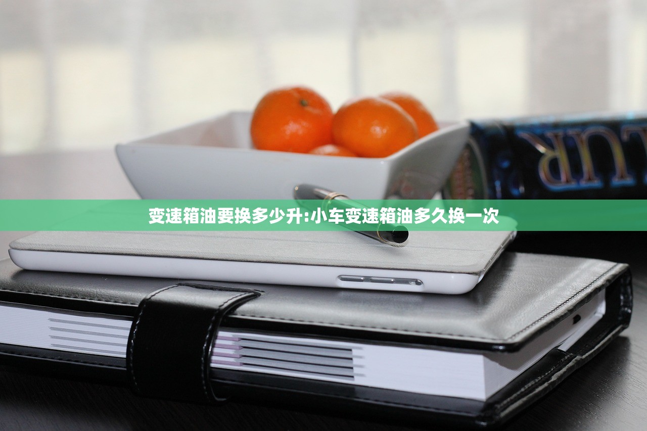 变速箱油要换多少升:小车变速箱油多久换一次 变速箱油要换多少升:小车变速箱油多久换一次