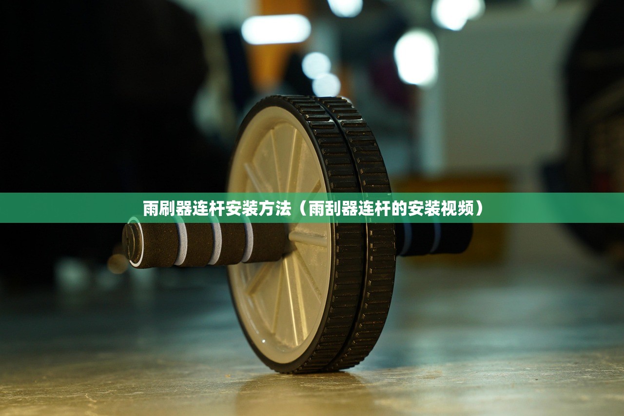 雨刷器连杆安装方法(雨刮器连杆的安装视频) 雨刷器连杆安装方法(雨刮器连杆的安装视频)