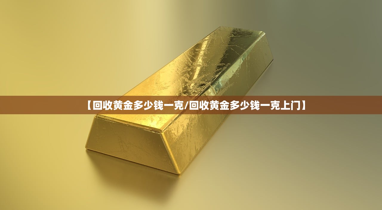 【回收黄金多少钱一克/回收黄金多少钱一克上门】 【回收黄金多少钱一克/回收黄金多少钱一克上门】
