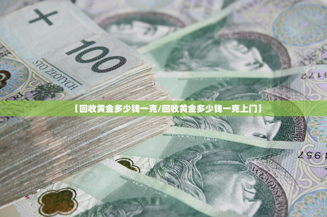 【回收黄金多少钱一克/回收黄金多少钱一克上门】 【回收黄金多少钱一克/回收黄金多少钱一克上门】