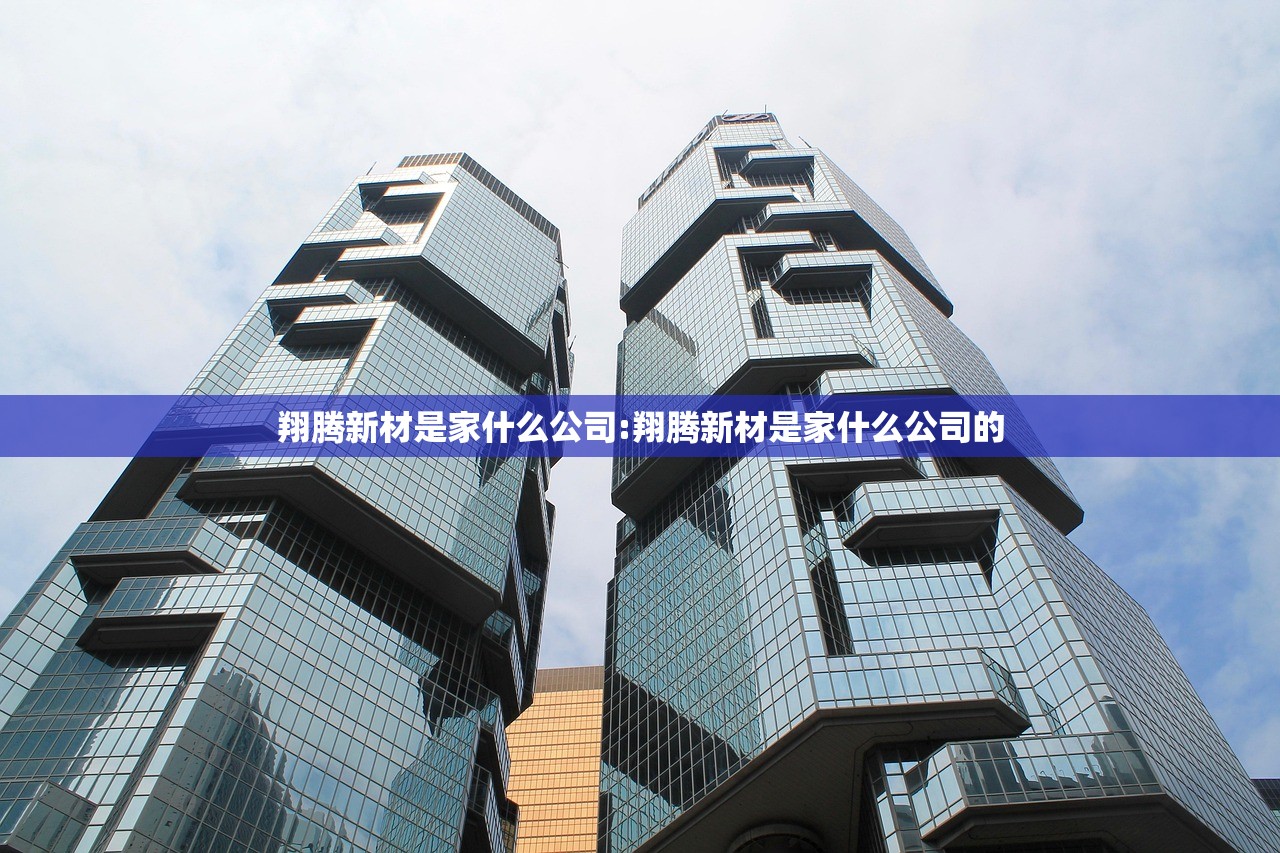 翔腾新材是家什么公司:翔腾新材是家什么公司的 翔腾新材是家什么公司:翔腾新材是家什么公司的
