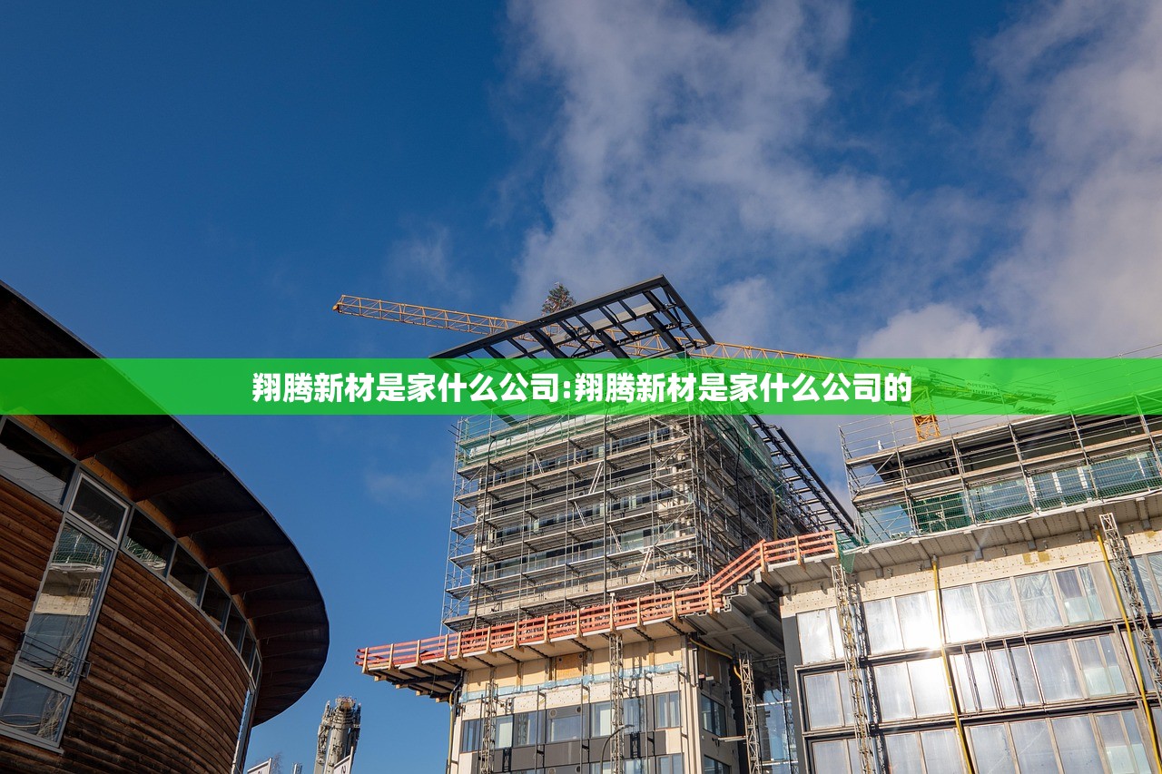 翔腾新材是家什么公司:翔腾新材是家什么公司的 翔腾新材是家什么公司:翔腾新材是家什么公司的