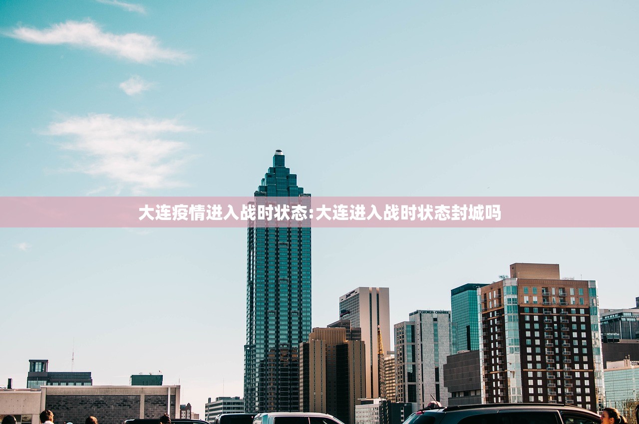 大连疫情进入战时状态:大连进入战时状态封城吗