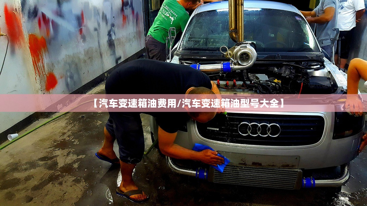 【汽车变速箱油费用/汽车变速箱油型号大全】