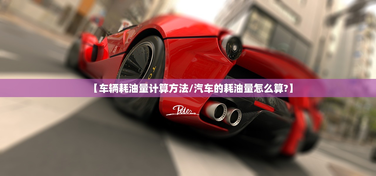 【车辆耗油量计算方法/汽车的耗油量怎么算?】