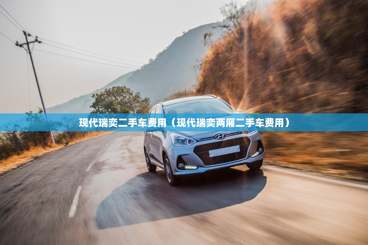 现代瑞奕二手车费用(现代瑞奕两厢二手车费用) 现代瑞奕二手车费用(现代瑞奕两厢二手车费用)
