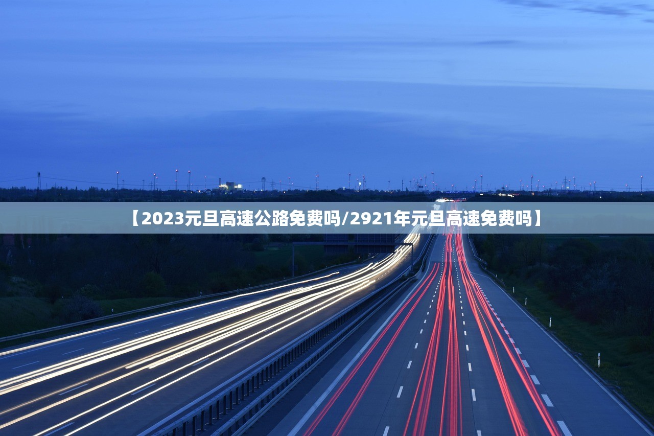 【2023元旦高速公路免费吗/2921年元旦高速免费吗】 【2023元旦高速公路免费吗/2921年元旦高速免费吗】