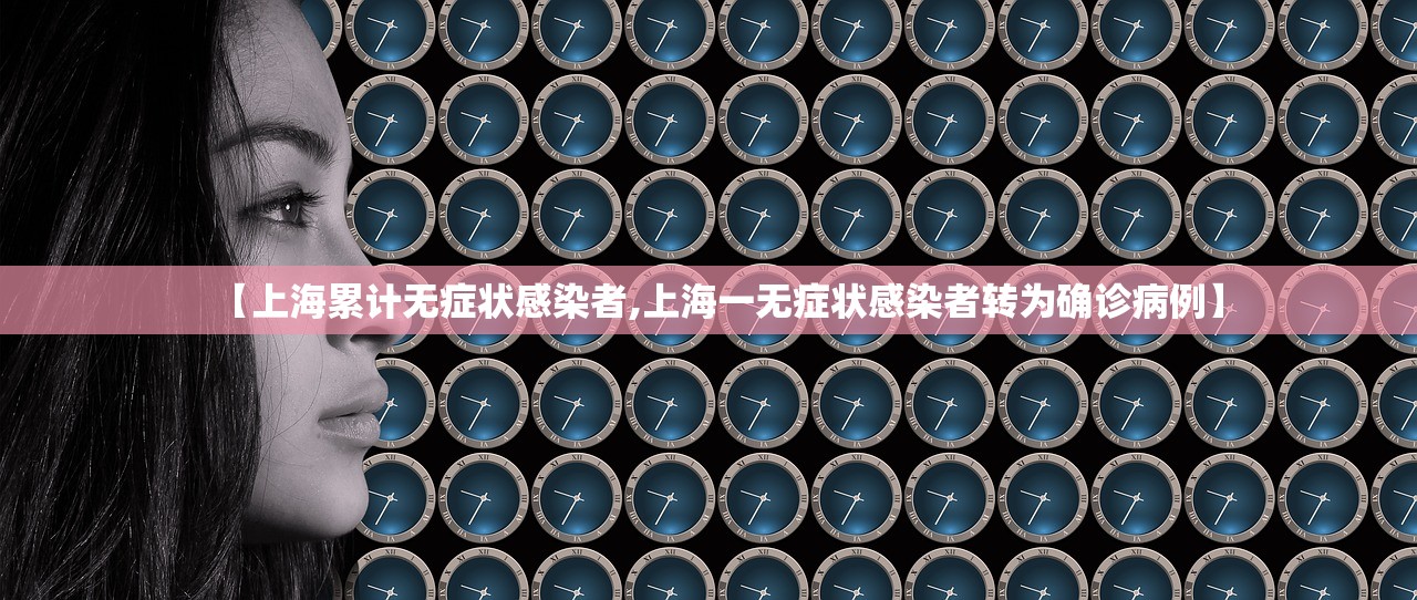 【上海累计无症状感染者,上海一无症状感染者转为确诊病例】