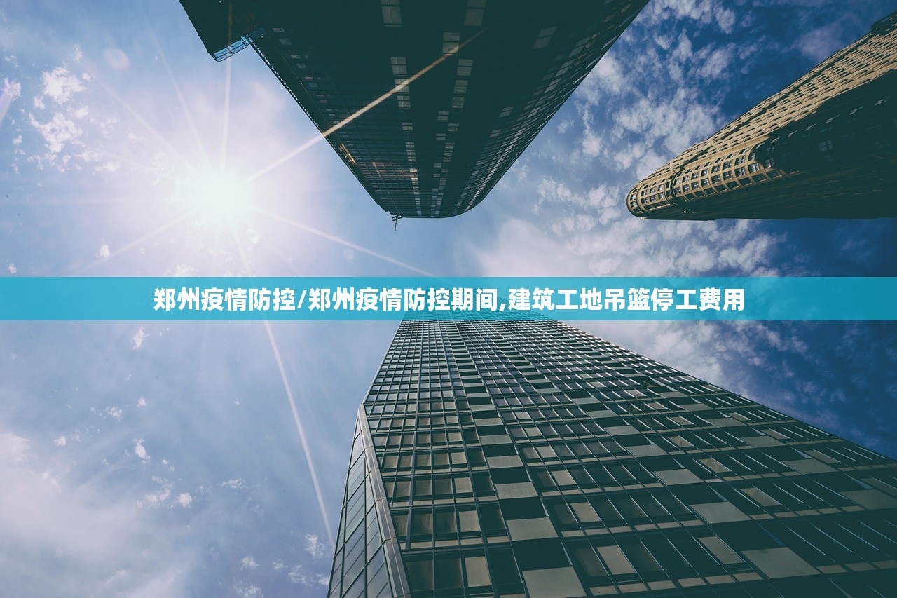 郑州疫情防控/郑州疫情防控期间,建筑工地吊篮停工费用