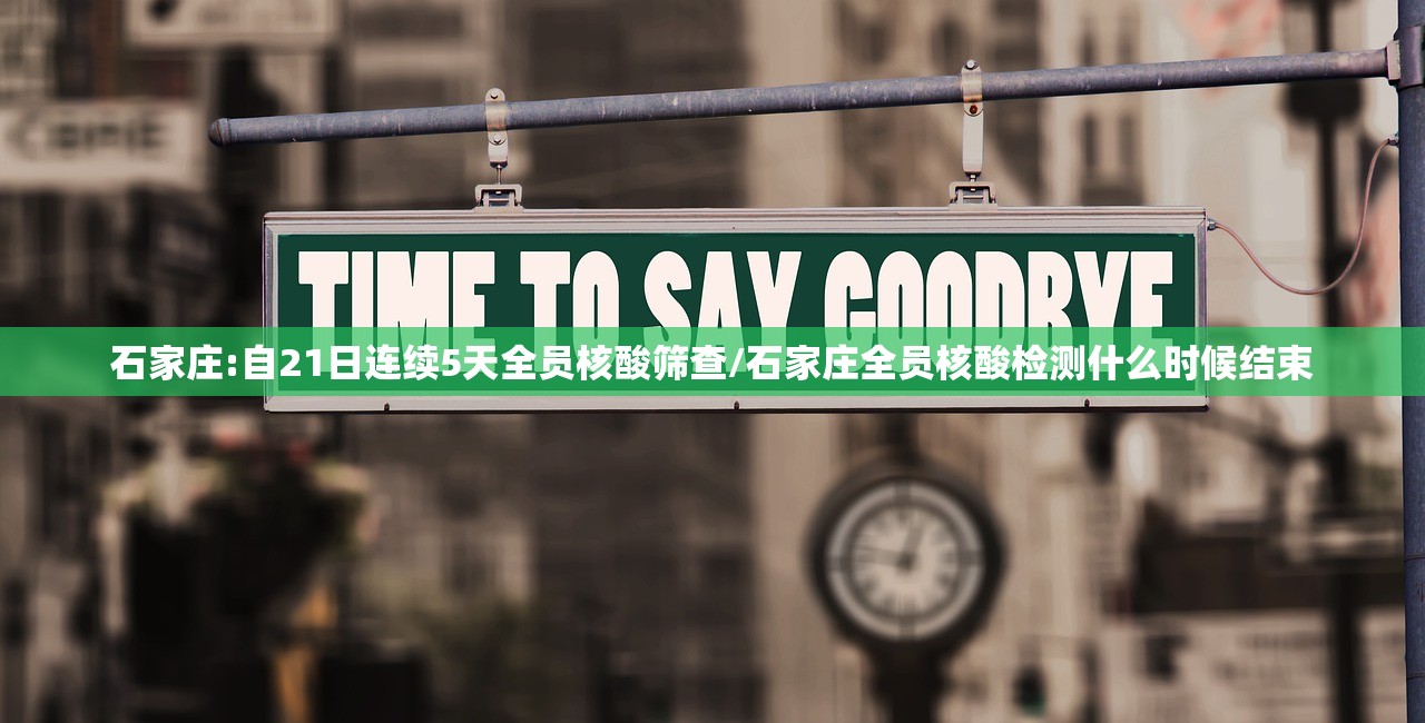 石家庄:自21日连续5天全员核酸筛查/石家庄全员核酸检测什么时候结束