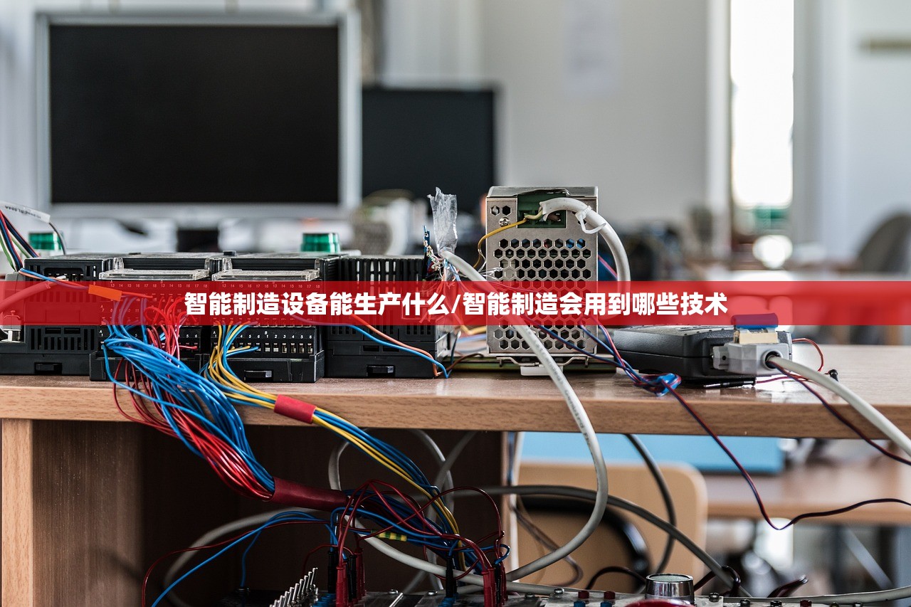 智能制造设备能生产什么/智能制造会用到哪些技术