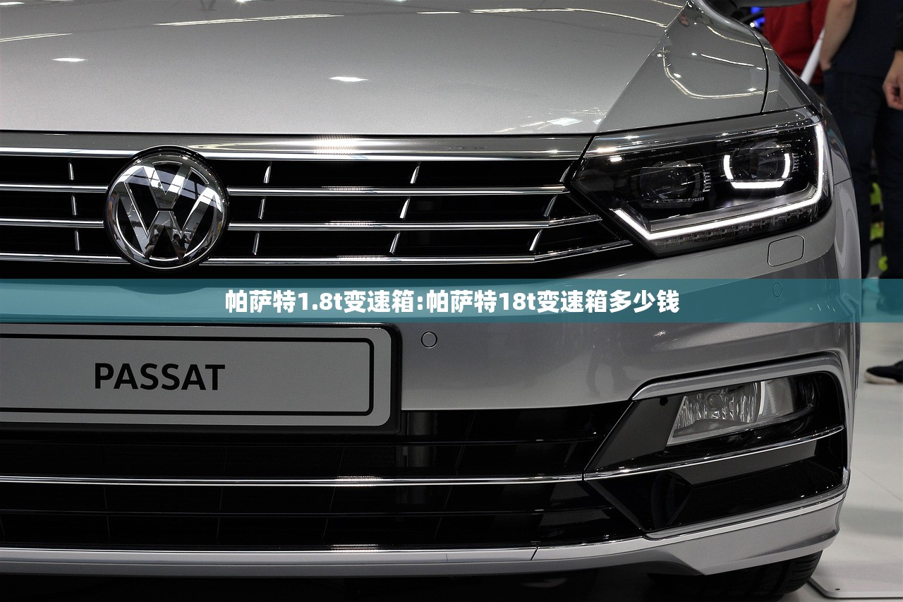 帕萨特1.8t变速箱:帕萨特18t变速箱多少钱