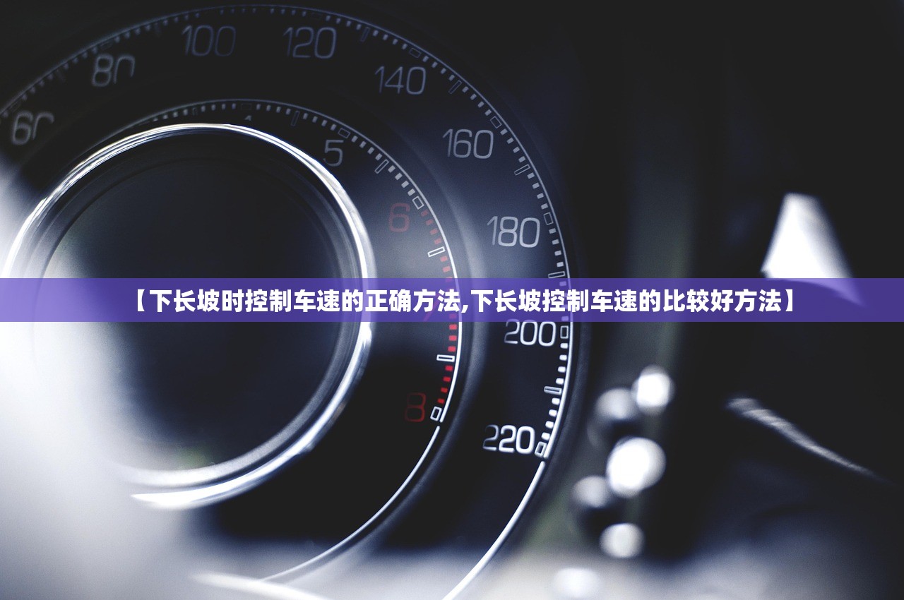 【下长坡时控制车速的正确方法,下长坡控制车速的比较好方法】