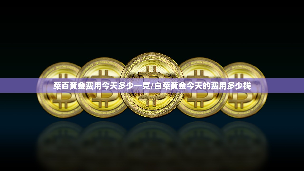 菜百黄金费用今天多少一克/白菜黄金今天的费用多少钱