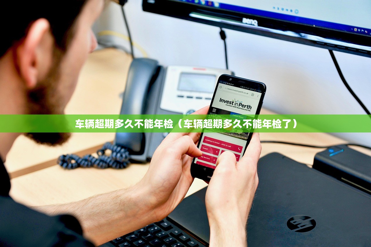 车辆超期多久不能年检（车辆超期多久不能年检了）
