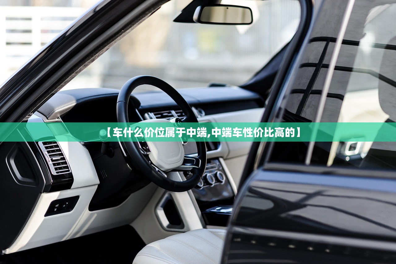 【车什么价位属于中端,中端车性价比高的】 【车什么价位属于中端,中端车性价比高的】