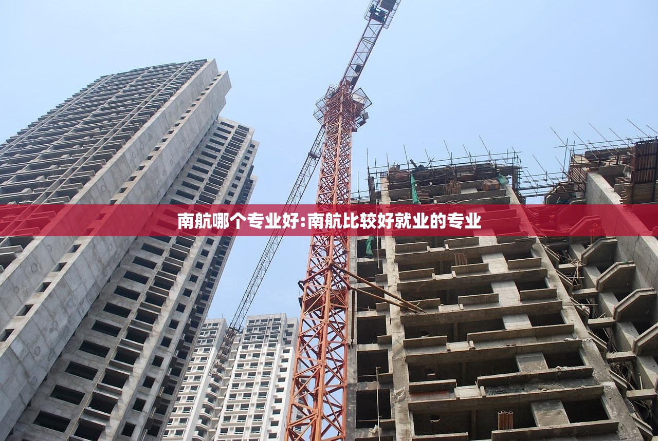 南航哪个专业好:南航比较好就业的专业
