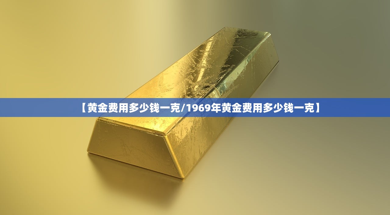 【黄金费用多少钱一克/1969年黄金费用多少钱一克】