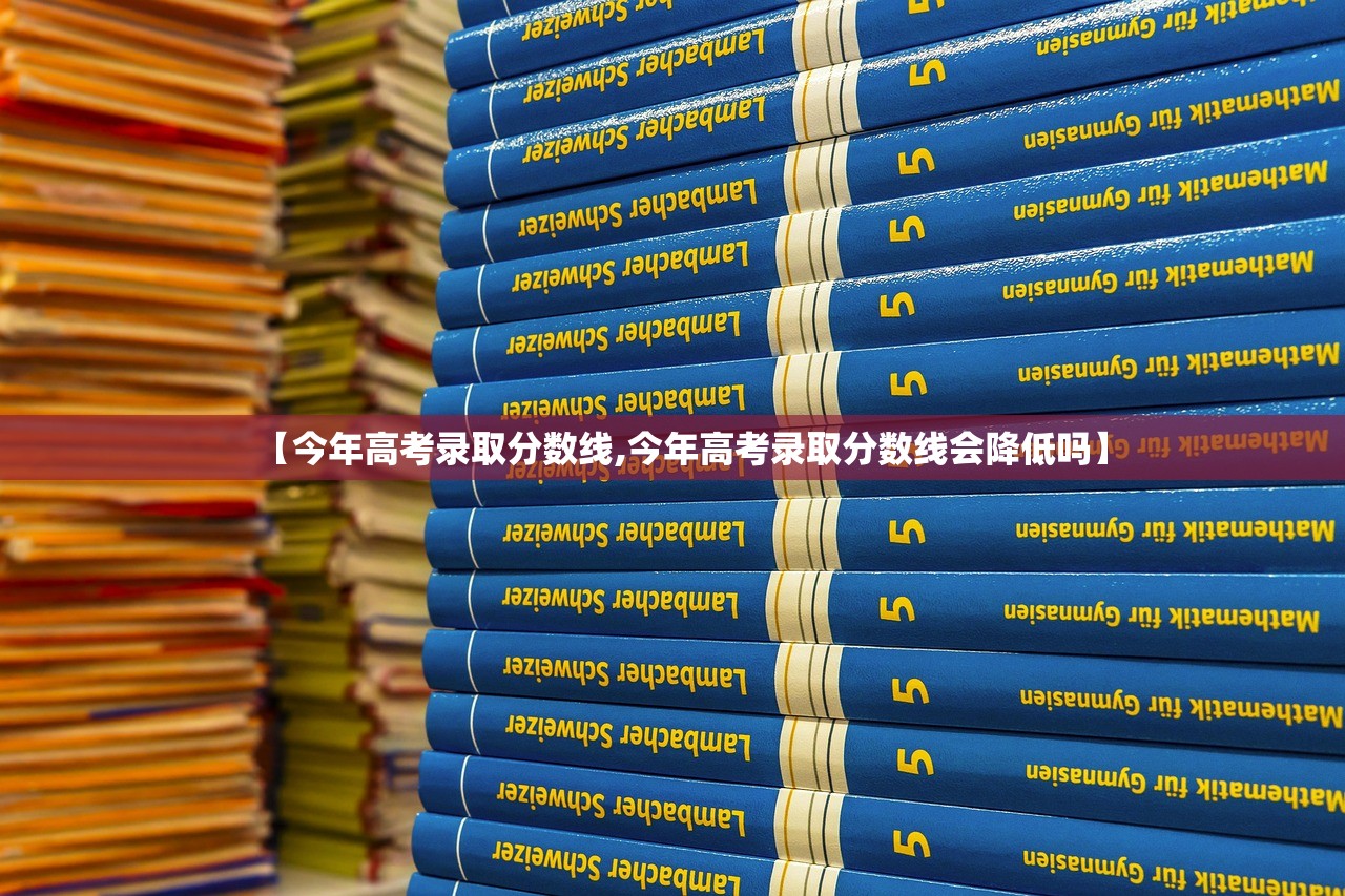 【今年高考录取分数线,今年高考录取分数线会降低吗】