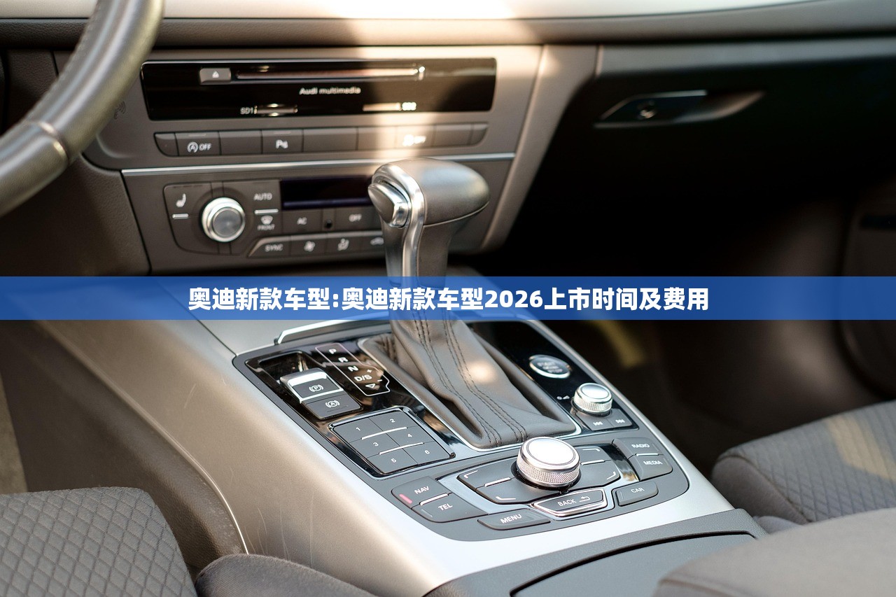 奥迪新款车型:奥迪新款车型2026上市时间及费用