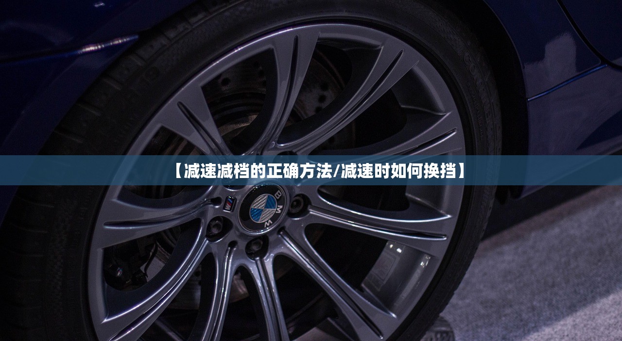【减速减档的正确方法/减速时如何换挡】