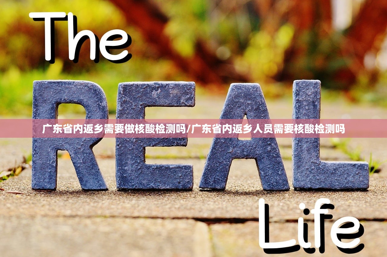 广东省内返乡需要做核酸检测吗/广东省内返乡人员需要核酸检测吗 广东省内返乡需要做核酸检测吗/广东省内返乡人员需要核酸检测吗