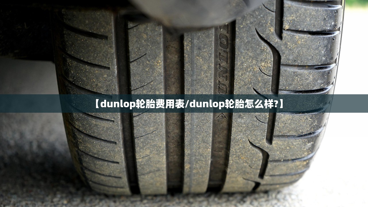 【dunlop轮胎费用表/dunlop轮胎怎么样?】 【dunlop轮胎费用表/dunlop轮胎怎么样?】