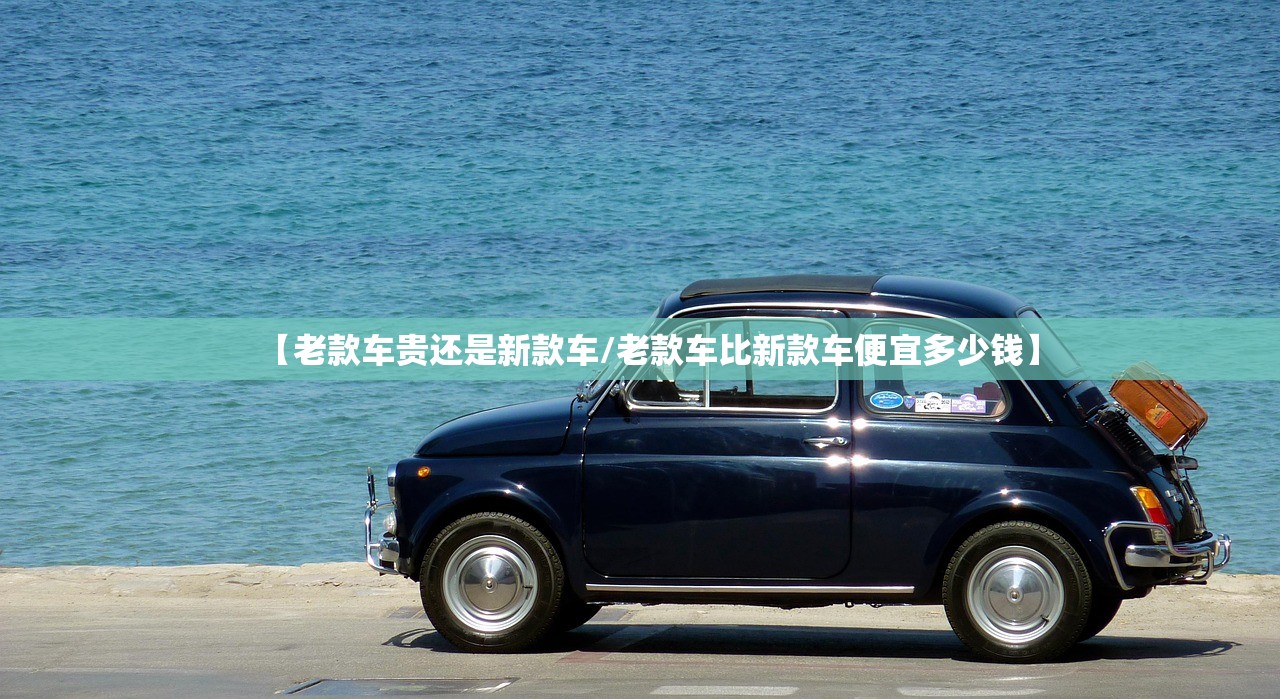【老款车贵还是新款车/老款车比新款车便宜多少钱】