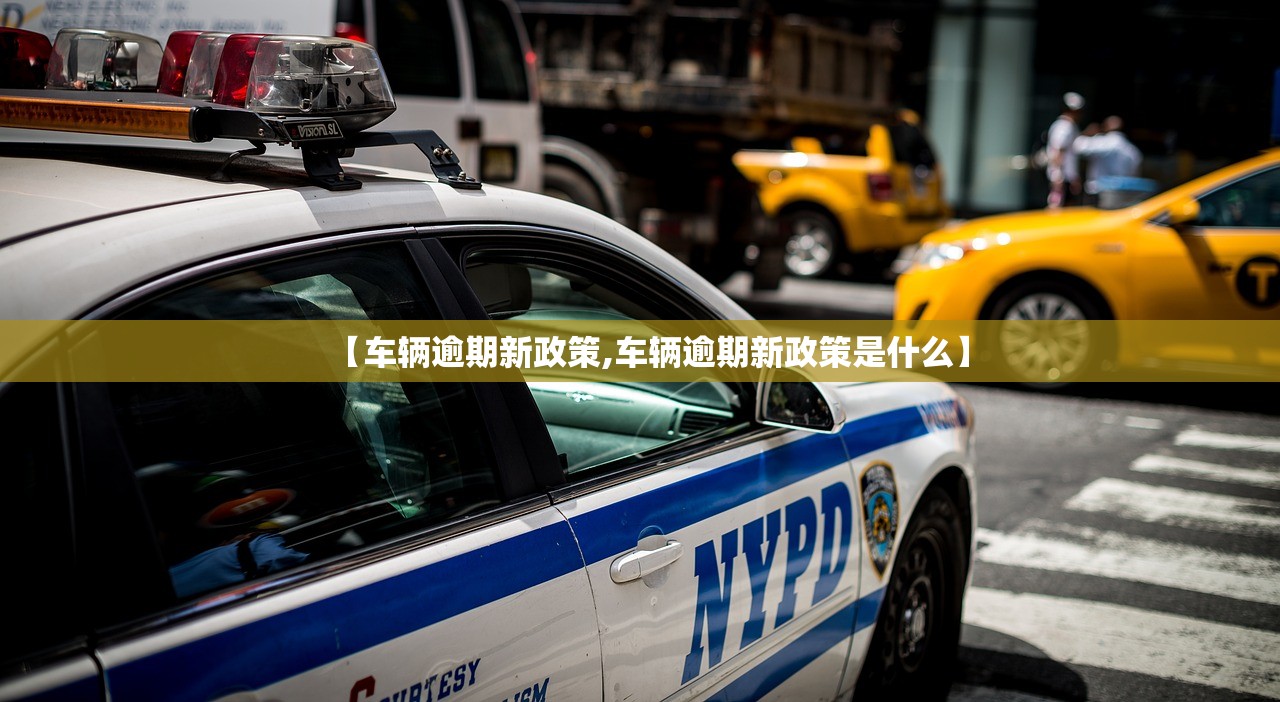 【车辆逾期新政策,车辆逾期新政策是什么】 【车辆逾期新政策,车辆逾期新政策是什么】