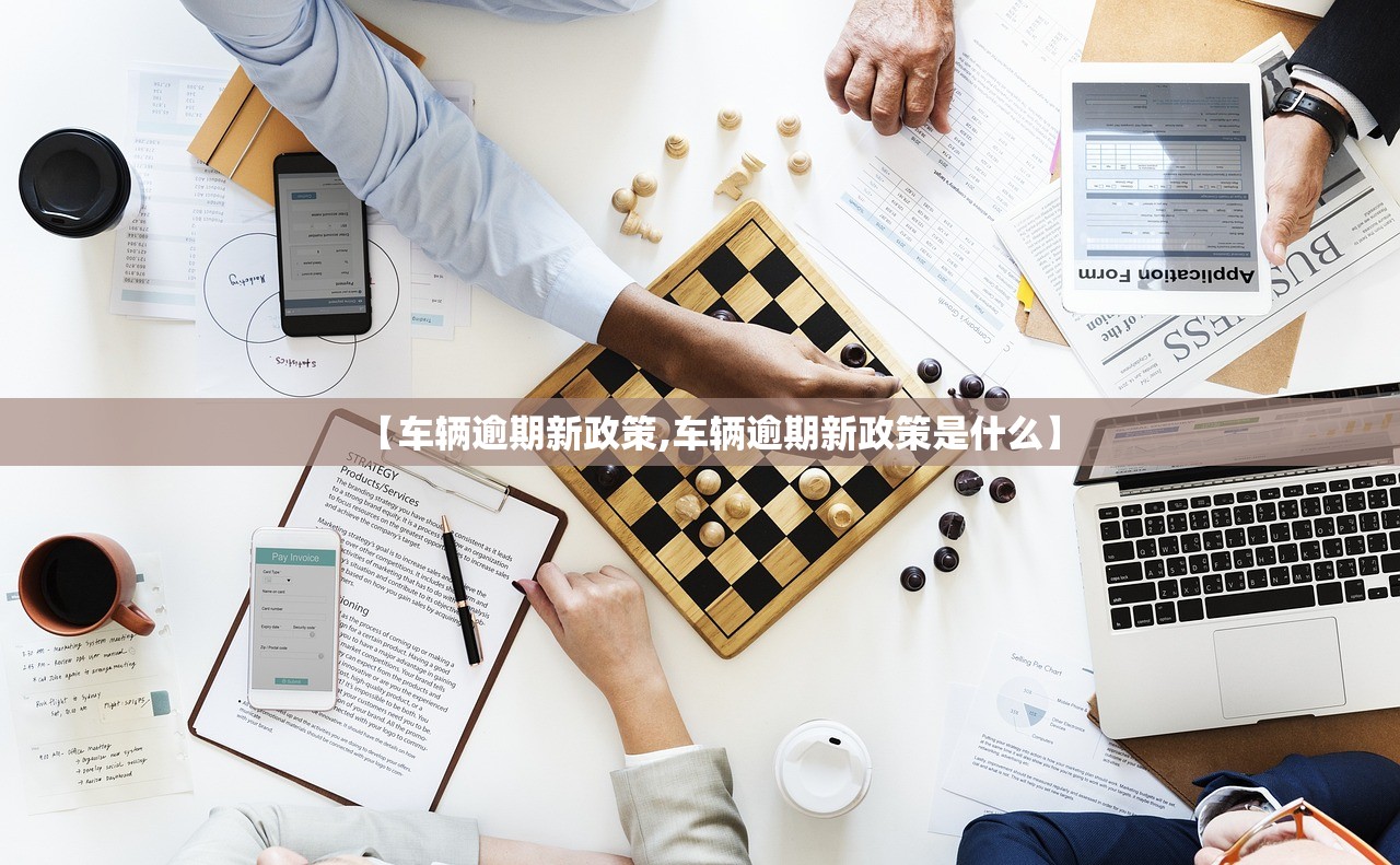 【车辆逾期新政策,车辆逾期新政策是什么】 【车辆逾期新政策,车辆逾期新政策是什么】