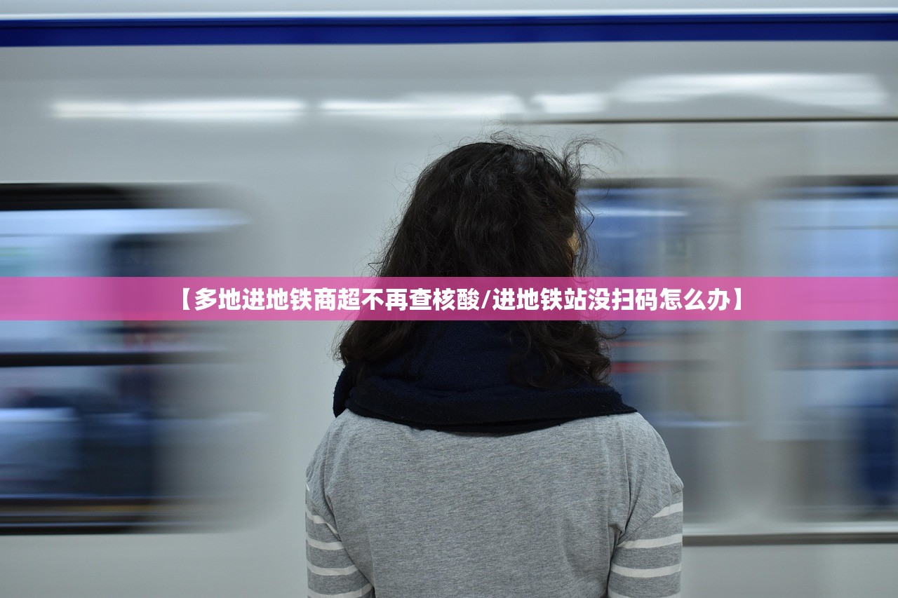 【多地进地铁商超不再查核酸/进地铁站没扫码怎么办】