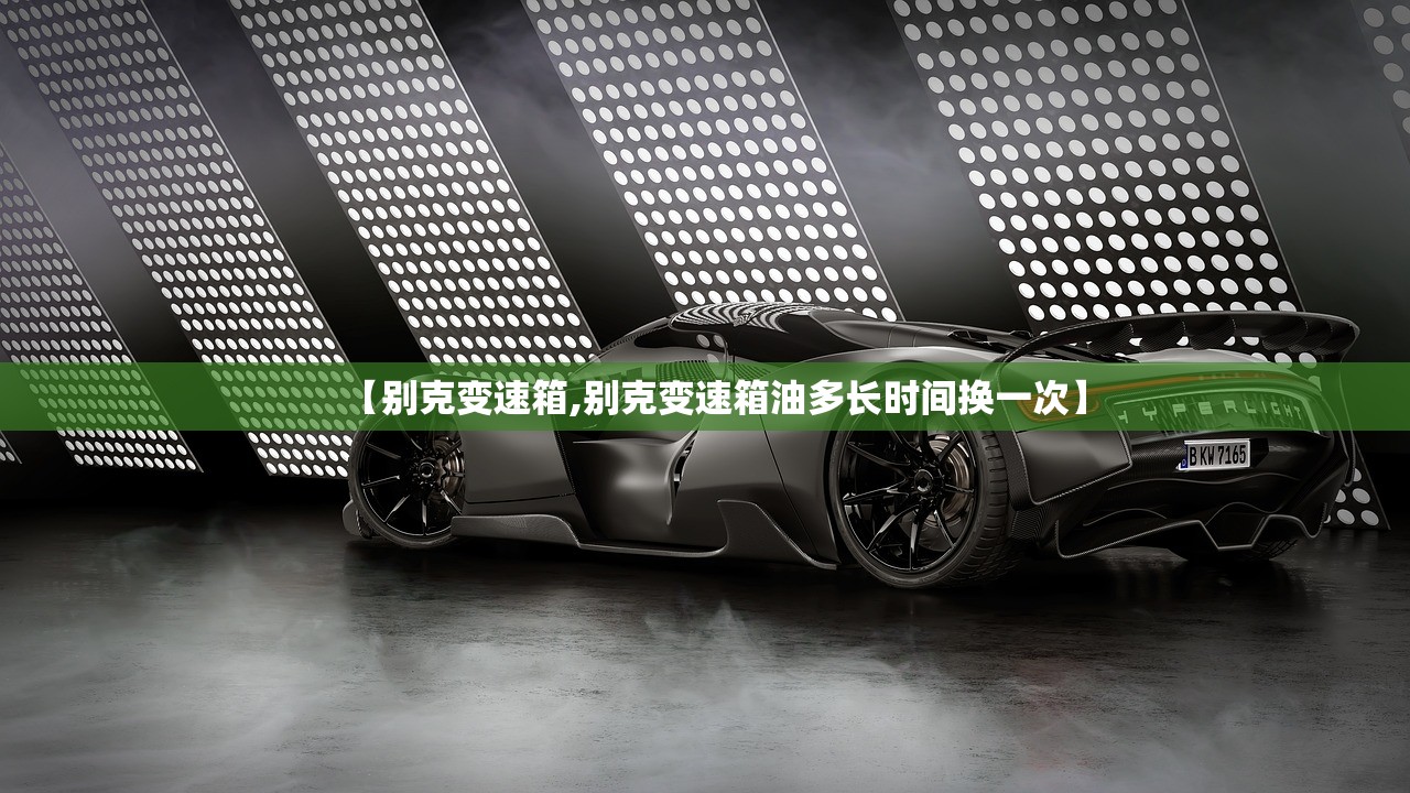 【别克变速箱,别克变速箱油多长时间换一次】