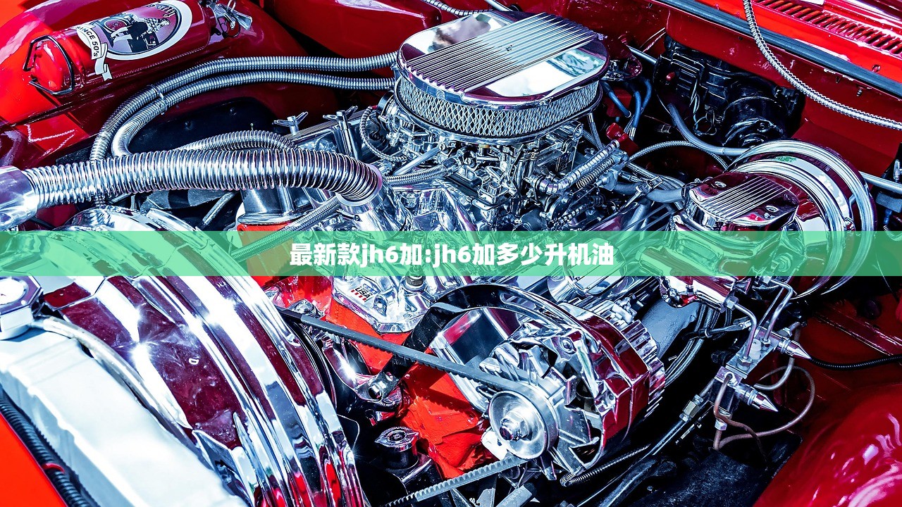 最新款jh6加:jh6加多少升机油