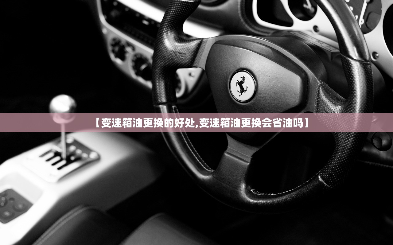 【变速箱油更换的好处,变速箱油更换会省油吗】