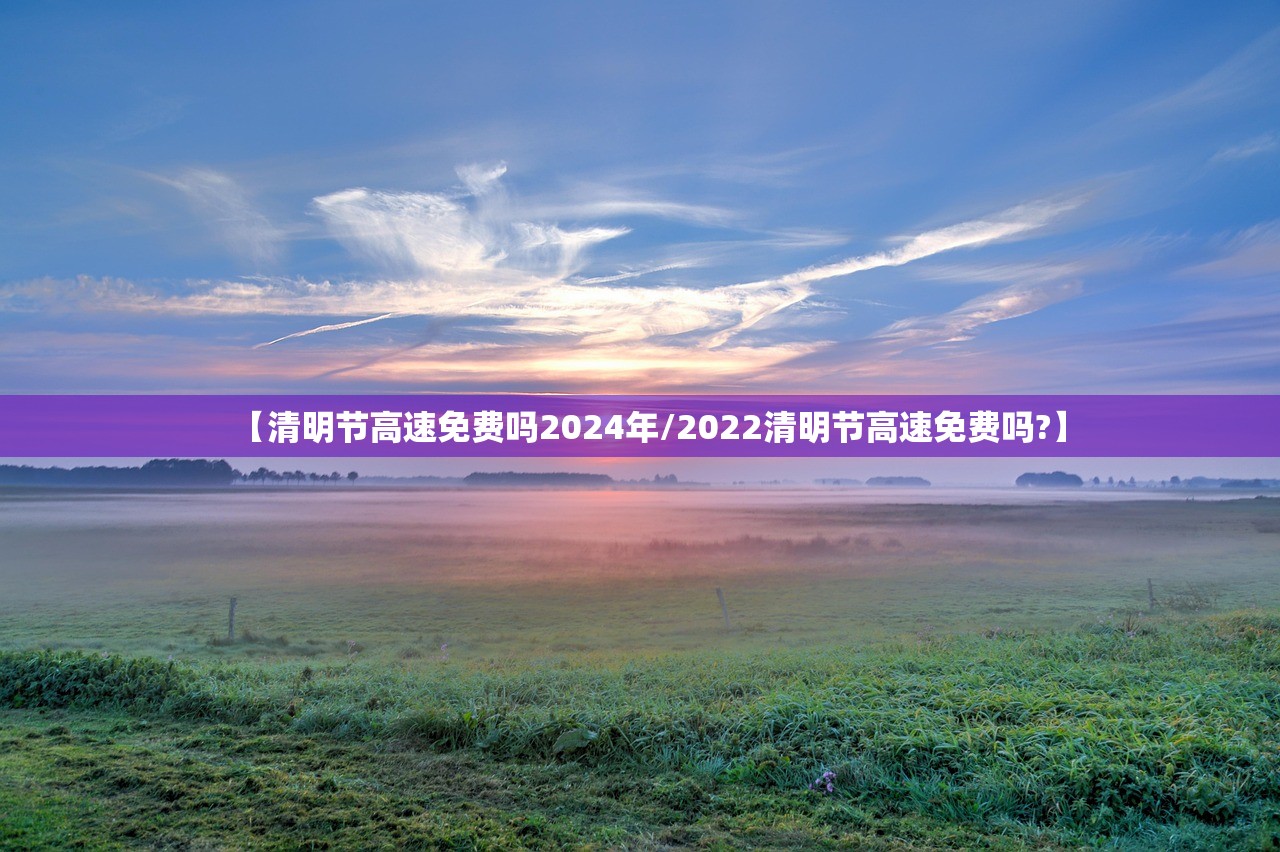 【清明节高速免费吗2024年/2022清明节高速免费吗?】