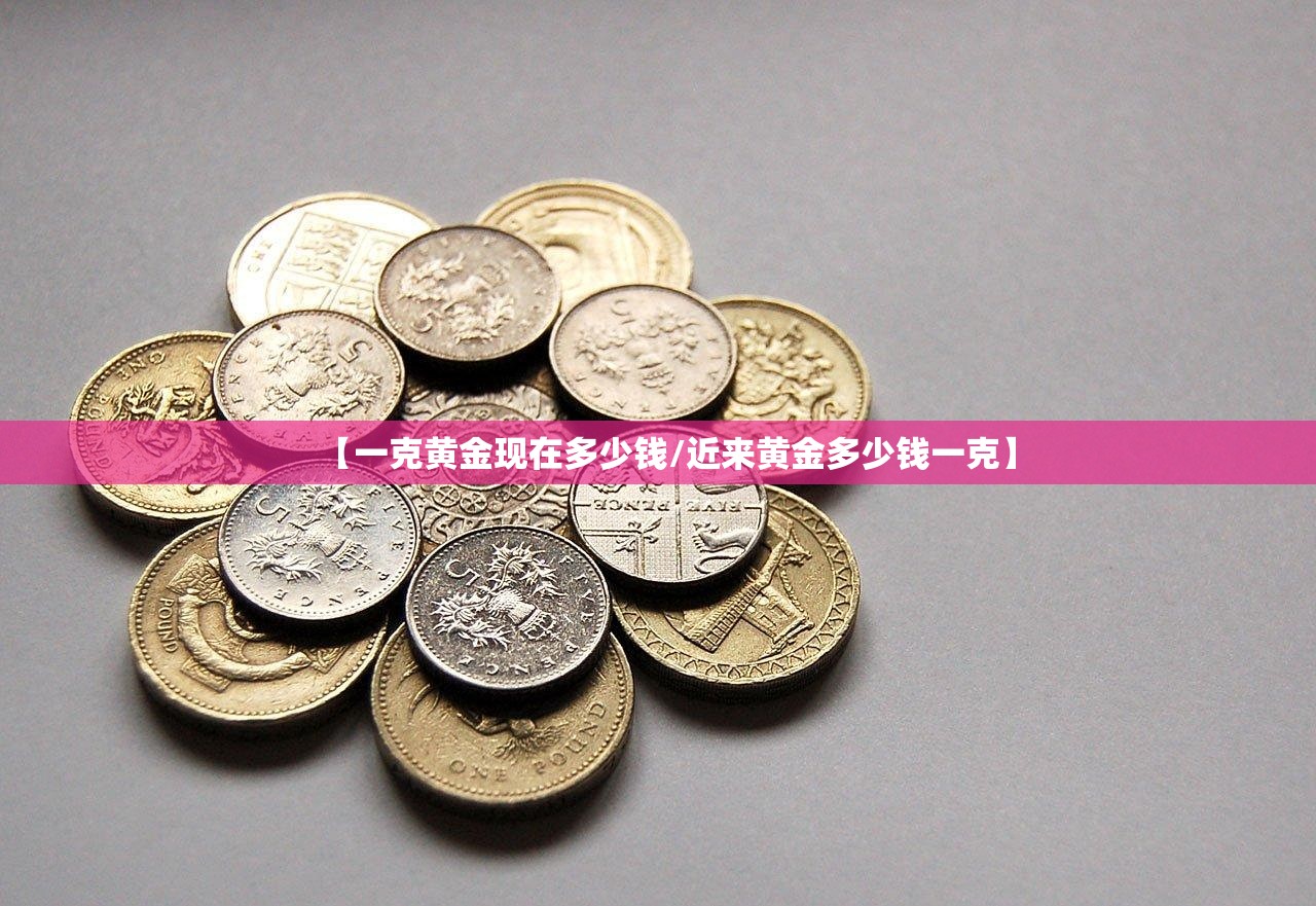 【一克黄金现在多少钱/近来黄金多少钱一克】