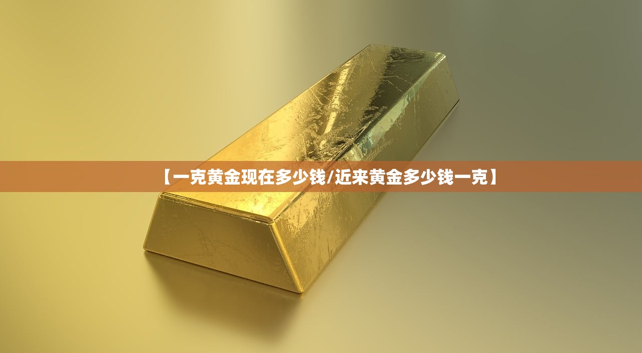 【一克黄金现在多少钱/近来黄金多少钱一克】