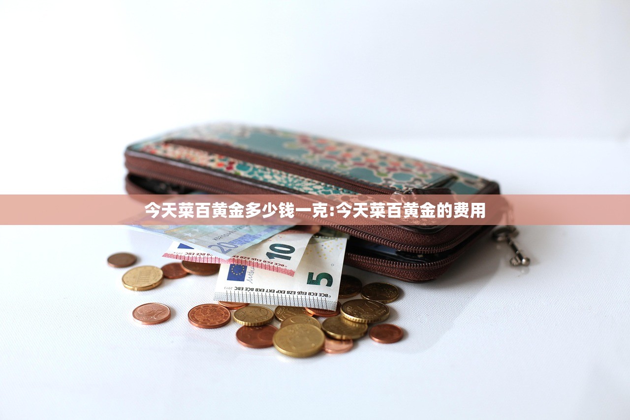 今天菜百黄金多少钱一克:今天菜百黄金的费用