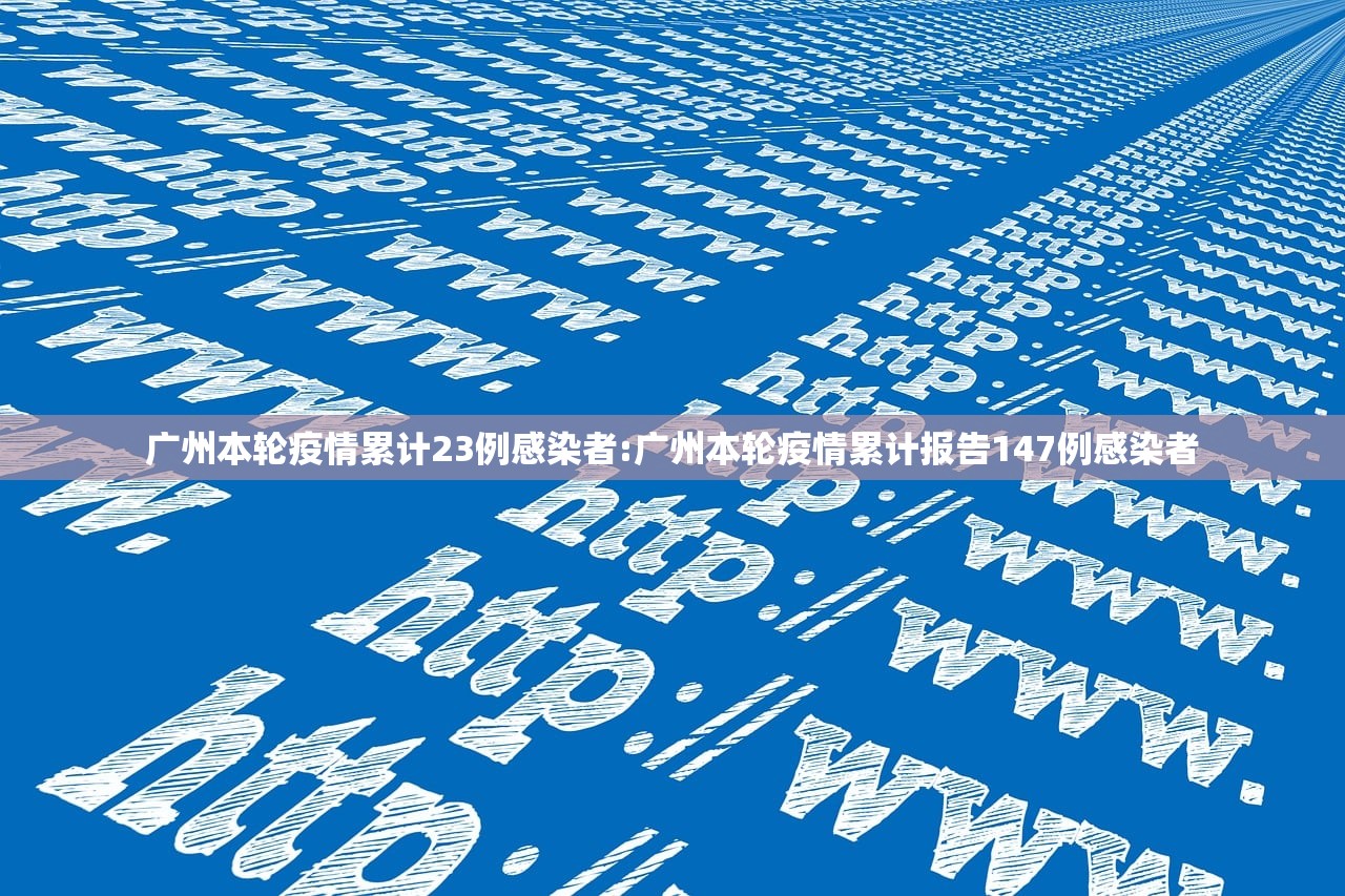 广州本轮疫情累计23例感染者:广州本轮疫情累计报告147例感染者