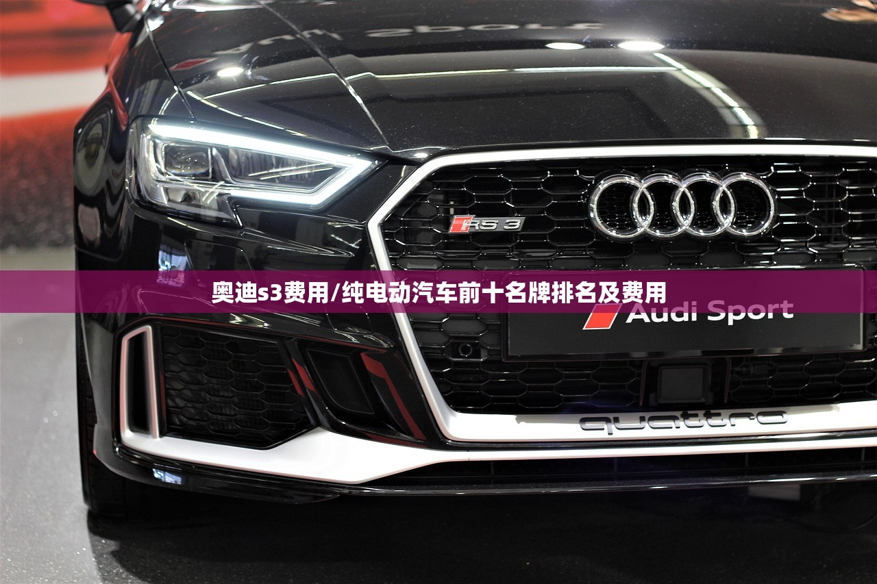 奥迪s3费用/纯电动汽车前十名牌排名及费用